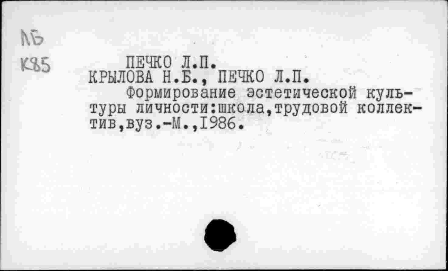 ﻿
ПЕЧКО Л.П.
КРЫЛОВА Н.Б., ПЕЧКО Л.П.
Формирование эстетической культуры личности:школа,трудовой коллектив,вуз.-М. ,1986.